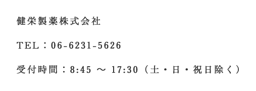 健栄製薬株式会社 TEL：06-6231-5626 受付時間：8:45 ～ 17:30（土・日・祝日除く）